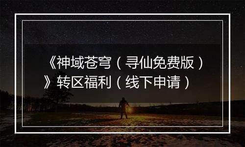 《神域苍穹（寻仙免费版）》转区福利（线下申请）