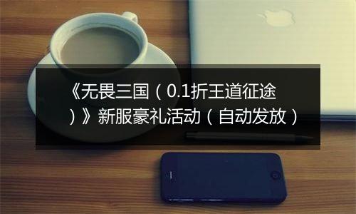 《无畏三国（0.1折王道征途）》新服豪礼活动（自动发放）