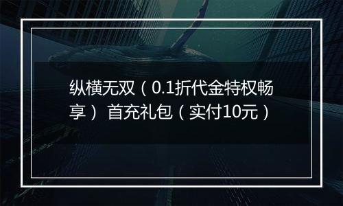 纵横无双（0.1折代金特权畅享） 首充礼包（实付10元）