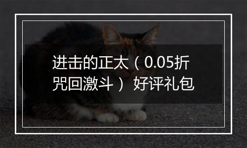 进击的正太（0.05折咒回激斗） 好评礼包