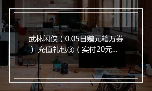 武林闲侠（0.05日赠元箱万券） 充值礼包③（实付20元）