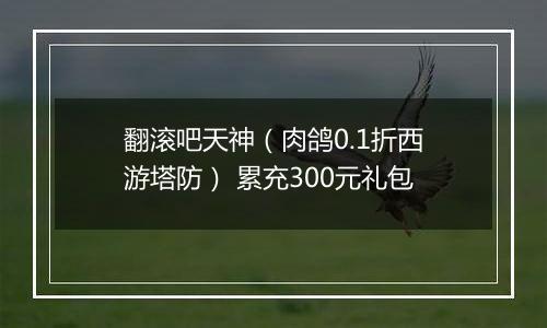 翻滚吧天神（肉鸽0.1折西游塔防） 累充300元礼包