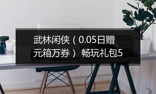 武林闲侠（0.05日赠元箱万券） 畅玩礼包5