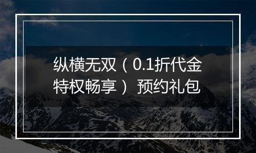 纵横无双（0.1折代金特权畅享） 预约礼包