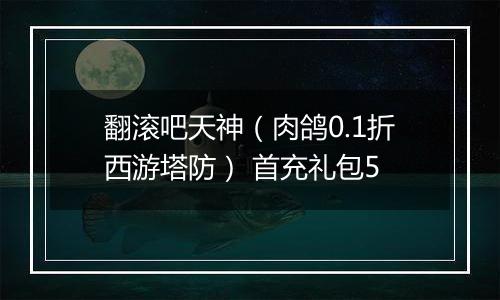 翻滚吧天神（肉鸽0.1折西游塔防） 首充礼包5