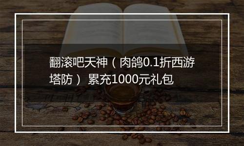 翻滚吧天神（肉鸽0.1折西游塔防） 累充1000元礼包