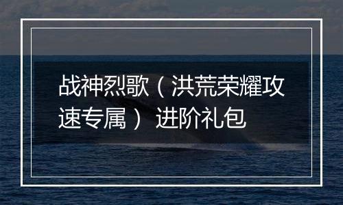 战神烈歌（洪荒荣耀攻速专属） 进阶礼包