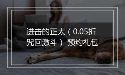进击的正太（0.05折咒回激斗） 预约礼包