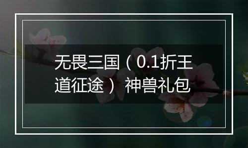 无畏三国（0.1折王道征途） 神兽礼包
