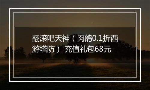翻滚吧天神（肉鸽0.1折西游塔防） 充值礼包68元