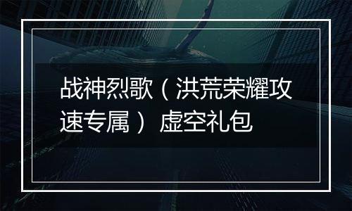 战神烈歌（洪荒荣耀攻速专属） 虚空礼包