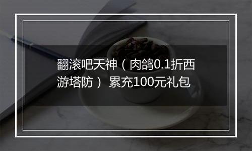 翻滚吧天神（肉鸽0.1折西游塔防） 累充100元礼包