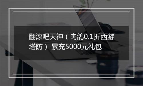 翻滚吧天神（肉鸽0.1折西游塔防） 累充5000元礼包