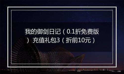 我的御剑日记（0.1折免费版） 充值礼包3（折前10元）
