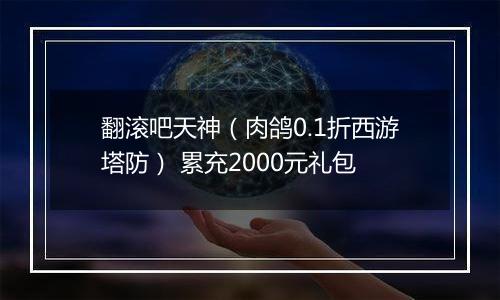 翻滚吧天神（肉鸽0.1折西游塔防） 累充2000元礼包