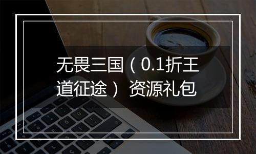 无畏三国（0.1折王道征途） 资源礼包