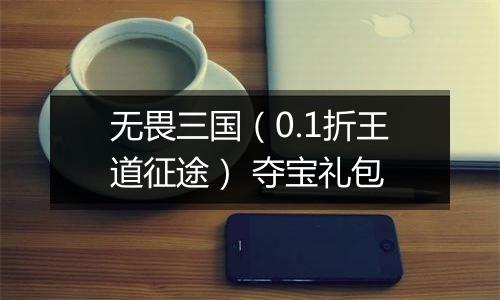 无畏三国（0.1折王道征途） 夺宝礼包