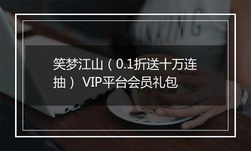 笑梦江山（0.1折送十万连抽） VIP平台会员礼包