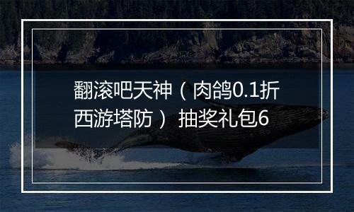 翻滚吧天神（肉鸽0.1折西游塔防） 抽奖礼包6