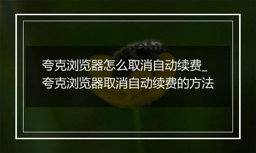 夸克浏览器怎么取消自动续费_夸克浏览器取消自动续费的方法