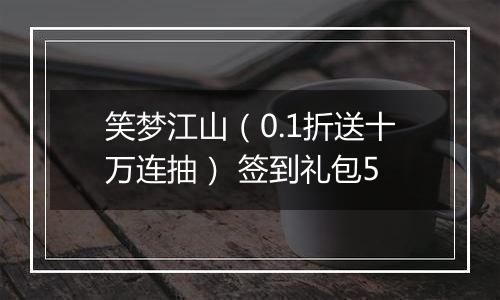 笑梦江山（0.1折送十万连抽） 签到礼包5