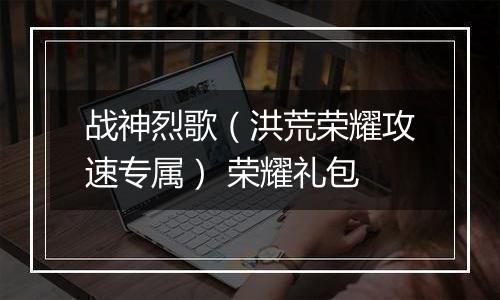战神烈歌（洪荒荣耀攻速专属） 荣耀礼包