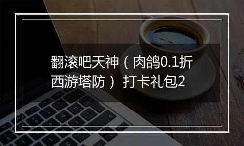 翻滚吧天神（肉鸽0.1折西游塔防） 打卡礼包2