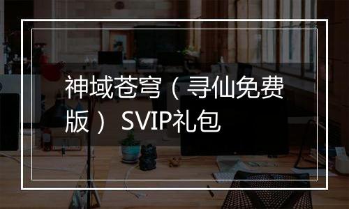神域苍穹（寻仙免费版） SVIP礼包