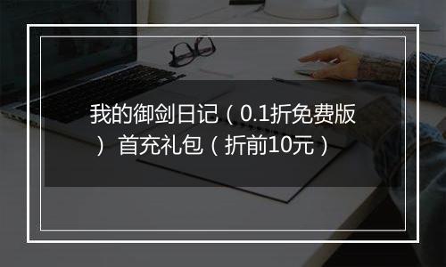 我的御剑日记（0.1折免费版） 首充礼包（折前10元）