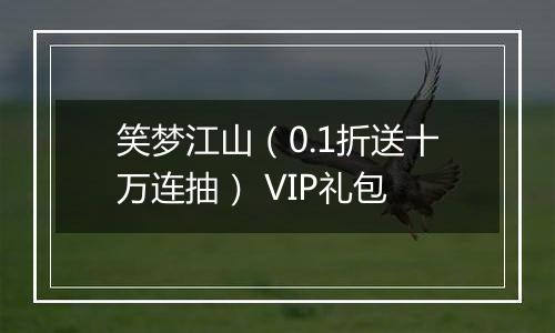 笑梦江山（0.1折送十万连抽） VIP礼包