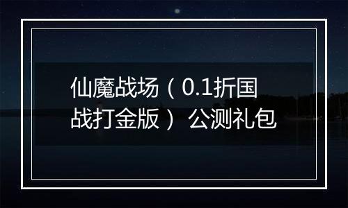 仙魔战场（0.1折国战打金版） 公测礼包