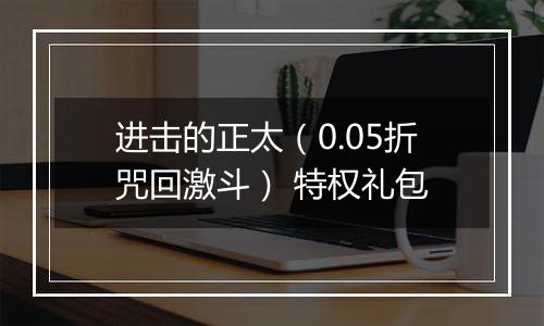 进击的正太（0.05折咒回激斗） 特权礼包