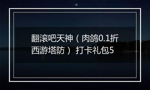 翻滚吧天神（肉鸽0.1折西游塔防） 打卡礼包5