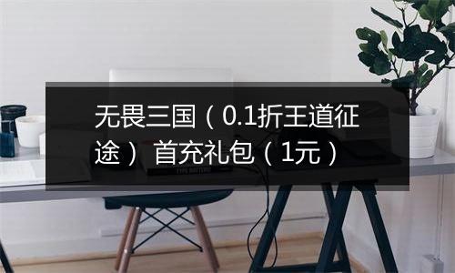 无畏三国（0.1折王道征途） 首充礼包（1元）