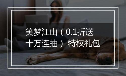 笑梦江山（0.1折送十万连抽） 特权礼包