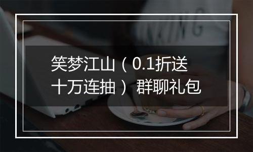 笑梦江山（0.1折送十万连抽） 群聊礼包