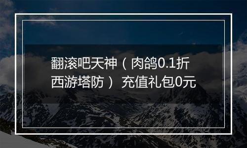 翻滚吧天神（肉鸽0.1折西游塔防） 充值礼包0元
