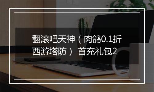 翻滚吧天神（肉鸽0.1折西游塔防） 首充礼包2