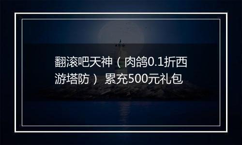 翻滚吧天神（肉鸽0.1折西游塔防） 累充500元礼包