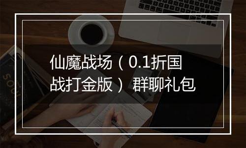 仙魔战场（0.1折国战打金版） 群聊礼包