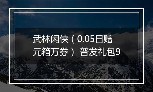 武林闲侠（0.05日赠元箱万券） 普发礼包9