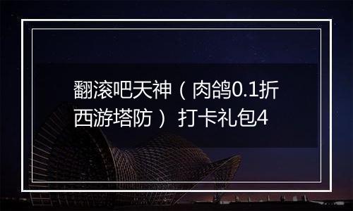 翻滚吧天神（肉鸽0.1折西游塔防） 打卡礼包4