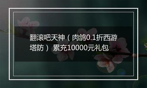 翻滚吧天神（肉鸽0.1折西游塔防） 累充10000元礼包