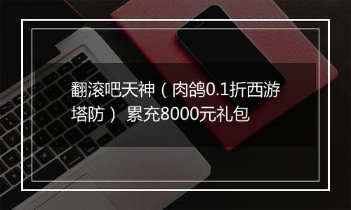 翻滚吧天神（肉鸽0.1折西游塔防） 累充8000元礼包