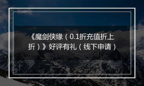 《魔剑侠缘（0.1折充值折上折）》好评有礼（线下申请）