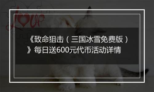 《致命狙击（三国冰雪免费版）》每日送600元代币活动详情