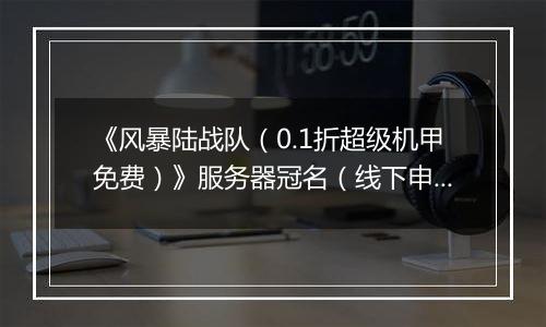 《风暴陆战队（0.1折超级机甲免费）》服务器冠名（线下申请）