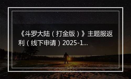 《斗罗大陆（打金版）》主题服返利（线下申请）2025-10-25-2025-10-26
