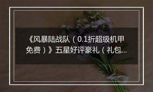 《风暴陆战队（0.1折超级机甲免费）》五星好评豪礼（礼包界面领取）