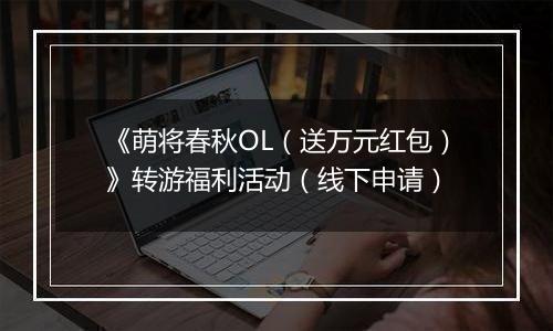 《萌将春秋OL（送万元红包）》转游福利活动（线下申请）